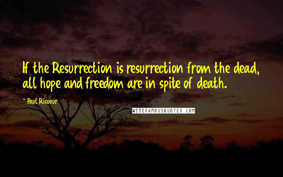 Paul Ricoeur Quotes: If the Resurrection is resurrection from the dead, all hope and freedom are in spite of death.