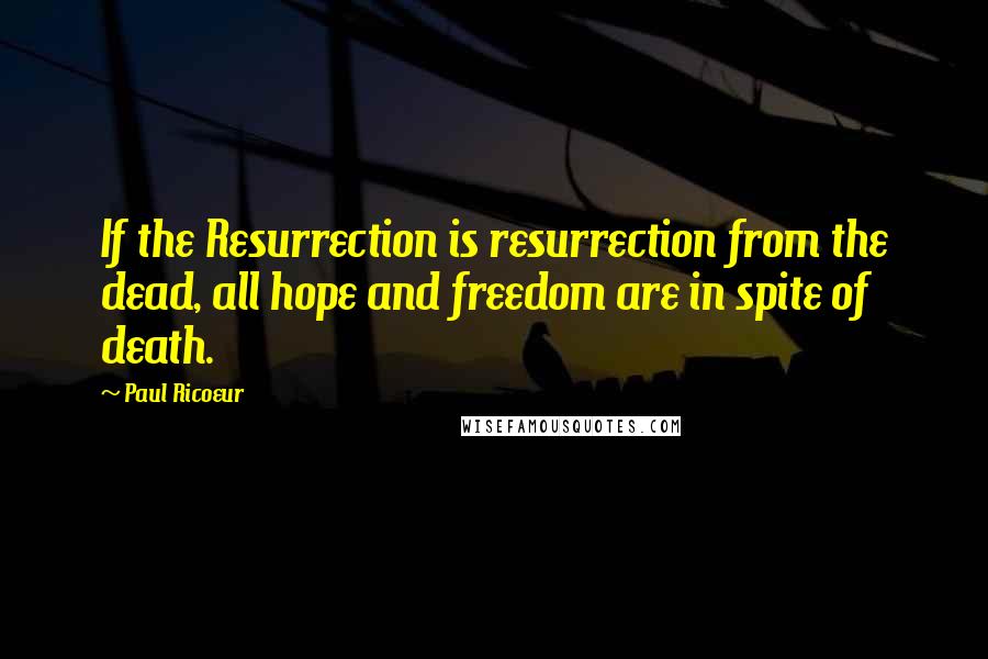 Paul Ricoeur Quotes: If the Resurrection is resurrection from the dead, all hope and freedom are in spite of death.