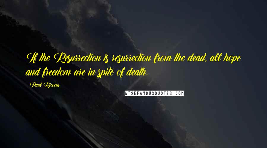 Paul Ricoeur Quotes: If the Resurrection is resurrection from the dead, all hope and freedom are in spite of death.