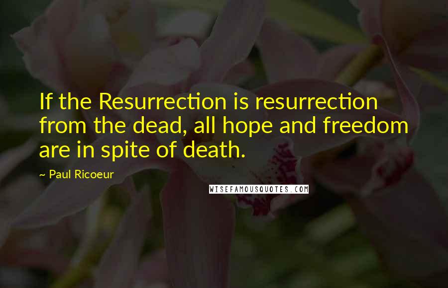 Paul Ricoeur Quotes: If the Resurrection is resurrection from the dead, all hope and freedom are in spite of death.