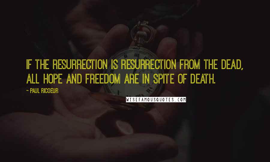 Paul Ricoeur Quotes: If the Resurrection is resurrection from the dead, all hope and freedom are in spite of death.