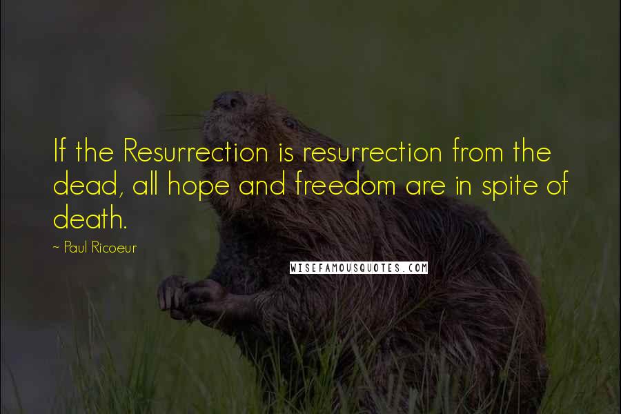 Paul Ricoeur Quotes: If the Resurrection is resurrection from the dead, all hope and freedom are in spite of death.