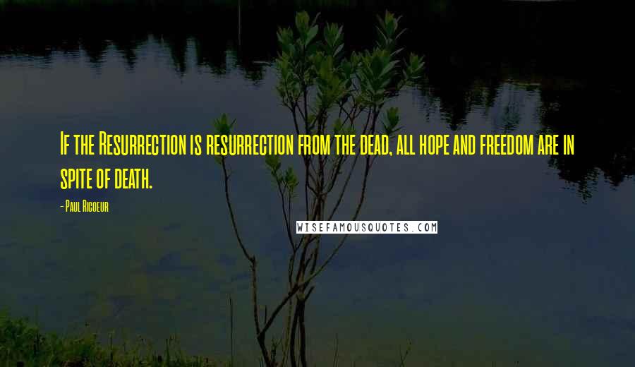 Paul Ricoeur Quotes: If the Resurrection is resurrection from the dead, all hope and freedom are in spite of death.