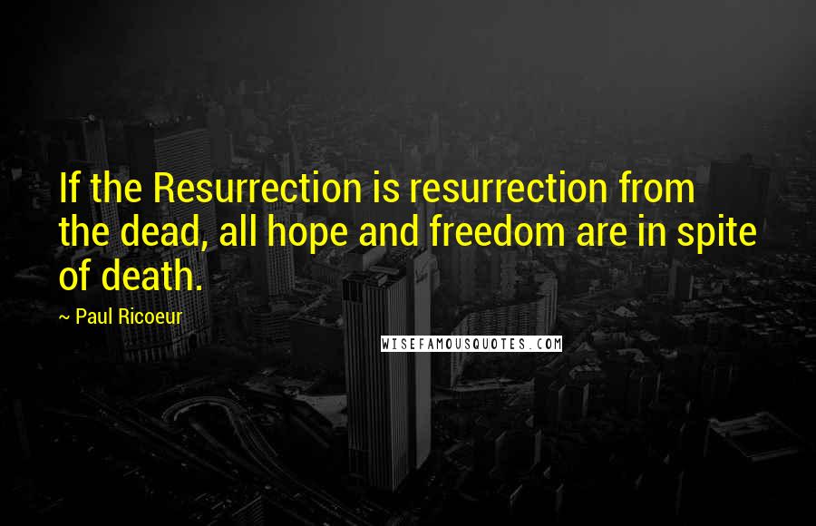 Paul Ricoeur Quotes: If the Resurrection is resurrection from the dead, all hope and freedom are in spite of death.