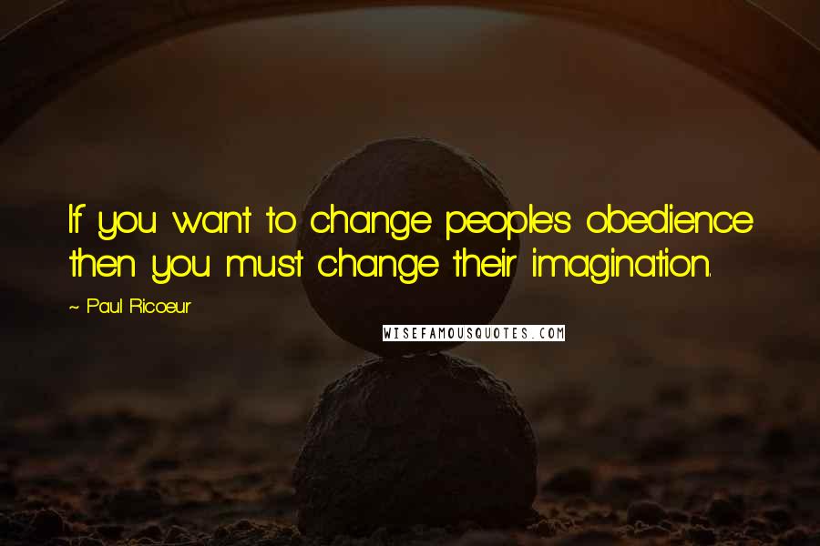 Paul Ricoeur Quotes: If you want to change people's obedience then you must change their imagination.