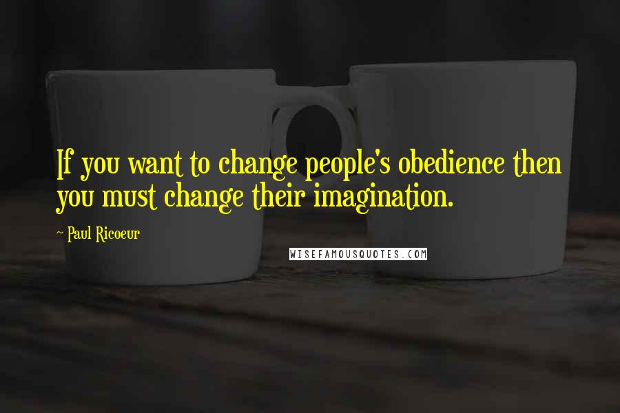 Paul Ricoeur Quotes: If you want to change people's obedience then you must change their imagination.