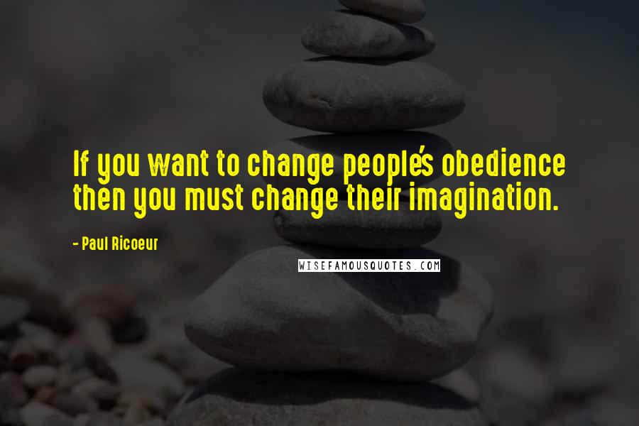 Paul Ricoeur Quotes: If you want to change people's obedience then you must change their imagination.