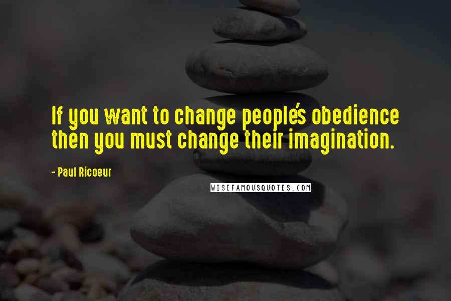 Paul Ricoeur Quotes: If you want to change people's obedience then you must change their imagination.