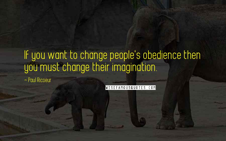 Paul Ricoeur Quotes: If you want to change people's obedience then you must change their imagination.