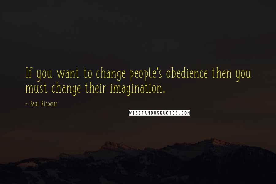 Paul Ricoeur Quotes: If you want to change people's obedience then you must change their imagination.