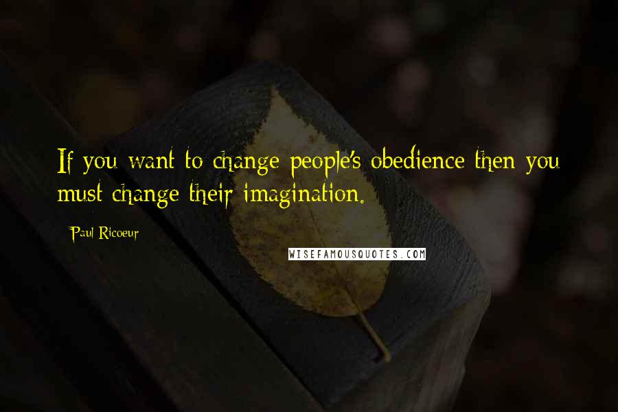 Paul Ricoeur Quotes: If you want to change people's obedience then you must change their imagination.