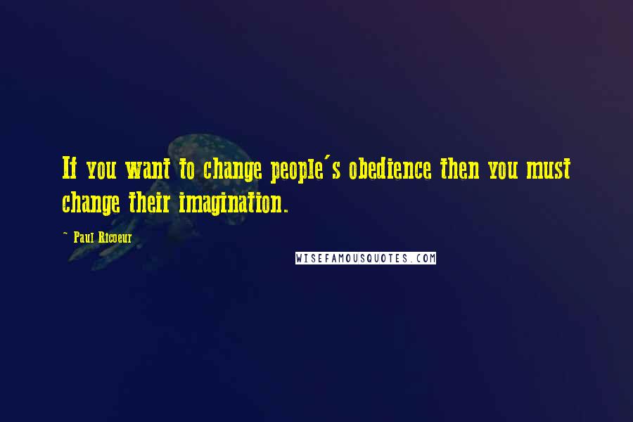 Paul Ricoeur Quotes: If you want to change people's obedience then you must change their imagination.