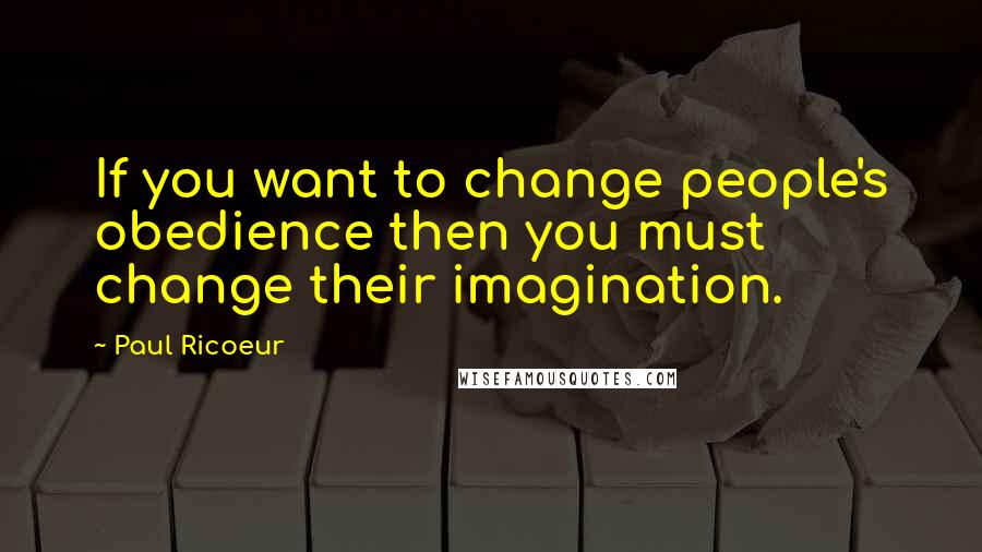 Paul Ricoeur Quotes: If you want to change people's obedience then you must change their imagination.