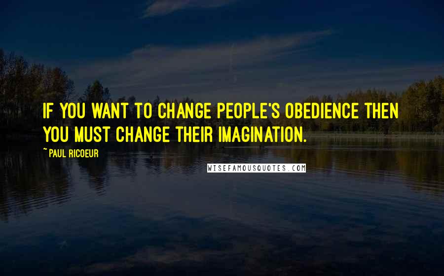 Paul Ricoeur Quotes: If you want to change people's obedience then you must change their imagination.