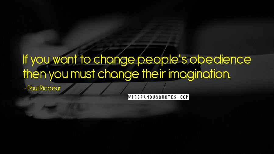 Paul Ricoeur Quotes: If you want to change people's obedience then you must change their imagination.