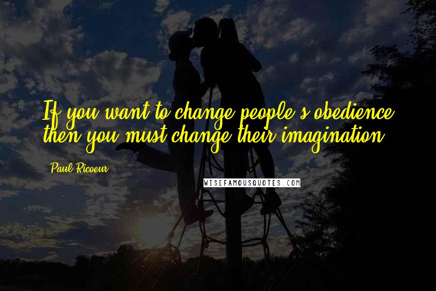 Paul Ricoeur Quotes: If you want to change people's obedience then you must change their imagination.