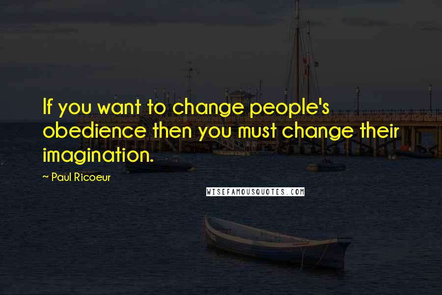 Paul Ricoeur Quotes: If you want to change people's obedience then you must change their imagination.