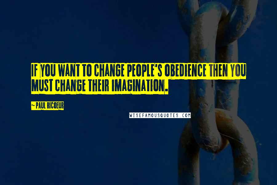 Paul Ricoeur Quotes: If you want to change people's obedience then you must change their imagination.