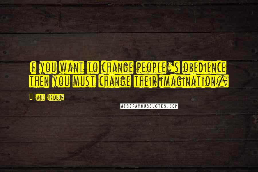 Paul Ricoeur Quotes: If you want to change people's obedience then you must change their imagination.