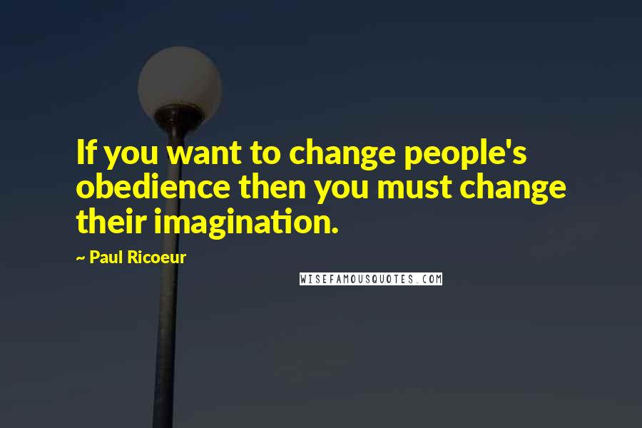 Paul Ricoeur Quotes: If you want to change people's obedience then you must change their imagination.