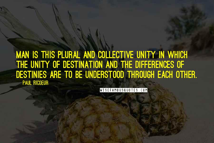 Paul Ricoeur Quotes: Man is this plural and collective unity in which the unity of destination and the differences of destinies are to be understood through each other.