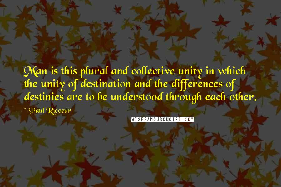 Paul Ricoeur Quotes: Man is this plural and collective unity in which the unity of destination and the differences of destinies are to be understood through each other.