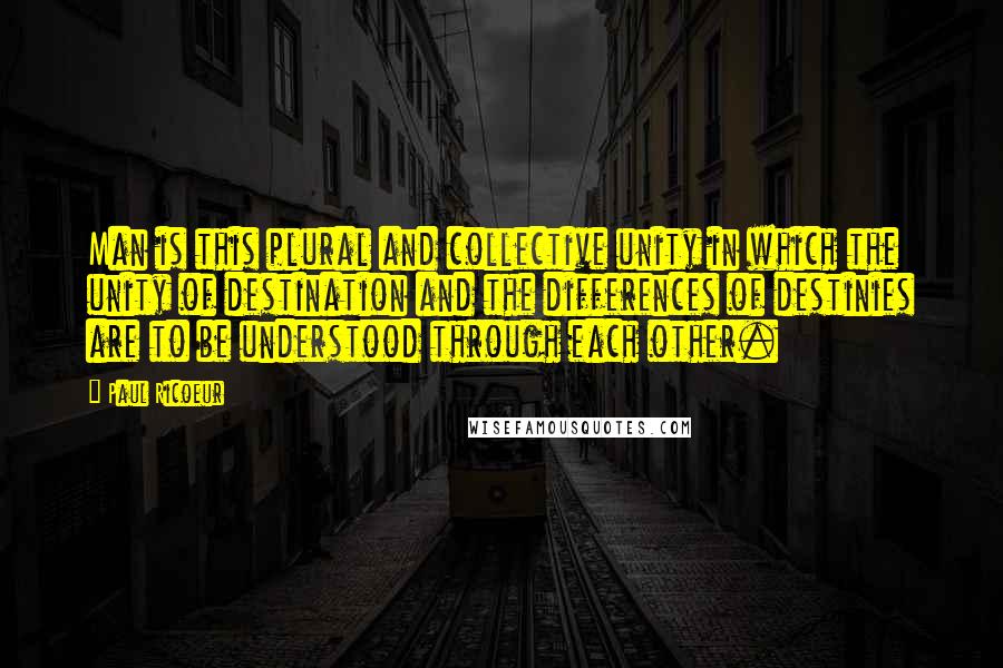 Paul Ricoeur Quotes: Man is this plural and collective unity in which the unity of destination and the differences of destinies are to be understood through each other.