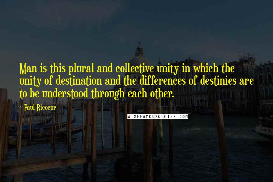 Paul Ricoeur Quotes: Man is this plural and collective unity in which the unity of destination and the differences of destinies are to be understood through each other.
