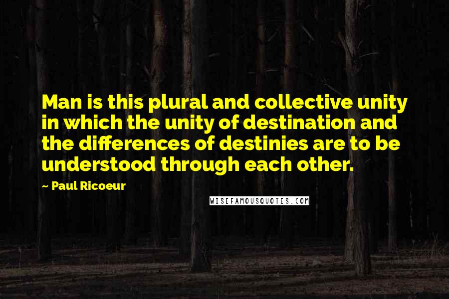 Paul Ricoeur Quotes: Man is this plural and collective unity in which the unity of destination and the differences of destinies are to be understood through each other.