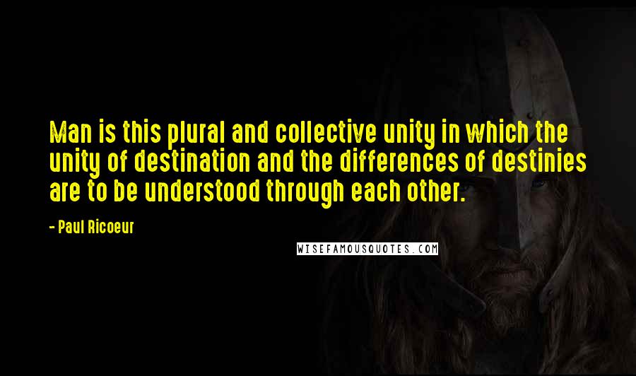 Paul Ricoeur Quotes: Man is this plural and collective unity in which the unity of destination and the differences of destinies are to be understood through each other.