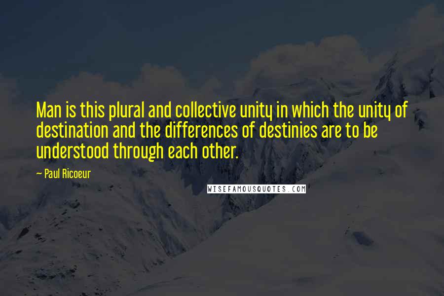 Paul Ricoeur Quotes: Man is this plural and collective unity in which the unity of destination and the differences of destinies are to be understood through each other.