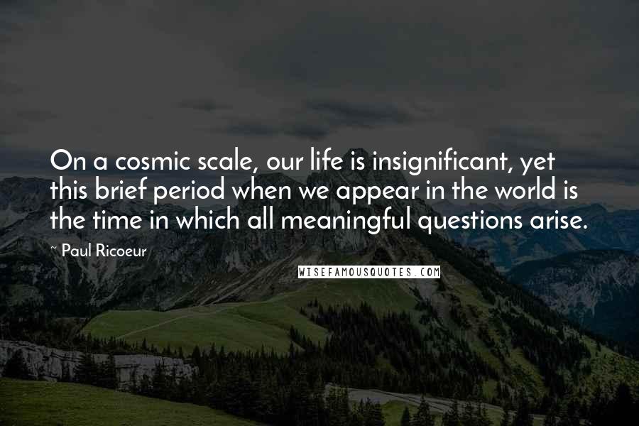 Paul Ricoeur Quotes: On a cosmic scale, our life is insignificant, yet this brief period when we appear in the world is the time in which all meaningful questions arise.