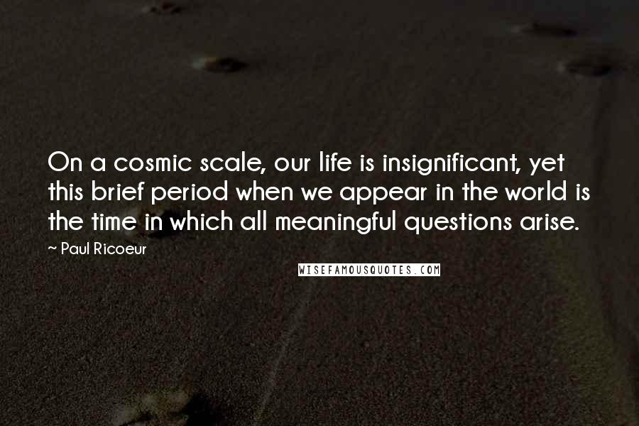 Paul Ricoeur Quotes: On a cosmic scale, our life is insignificant, yet this brief period when we appear in the world is the time in which all meaningful questions arise.