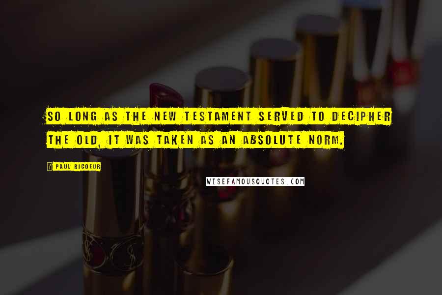 Paul Ricoeur Quotes: So long as the New Testament served to decipher the Old, it was taken as an absolute norm.