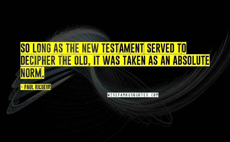 Paul Ricoeur Quotes: So long as the New Testament served to decipher the Old, it was taken as an absolute norm.