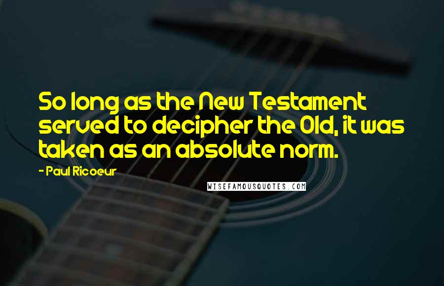 Paul Ricoeur Quotes: So long as the New Testament served to decipher the Old, it was taken as an absolute norm.