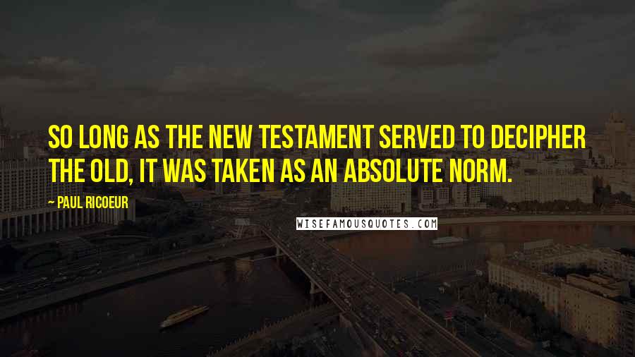 Paul Ricoeur Quotes: So long as the New Testament served to decipher the Old, it was taken as an absolute norm.