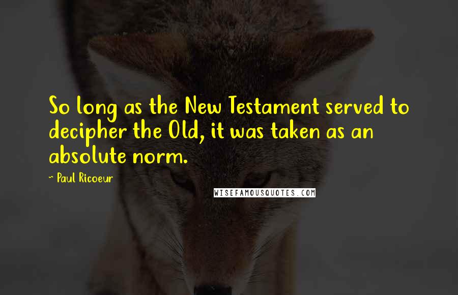 Paul Ricoeur Quotes: So long as the New Testament served to decipher the Old, it was taken as an absolute norm.