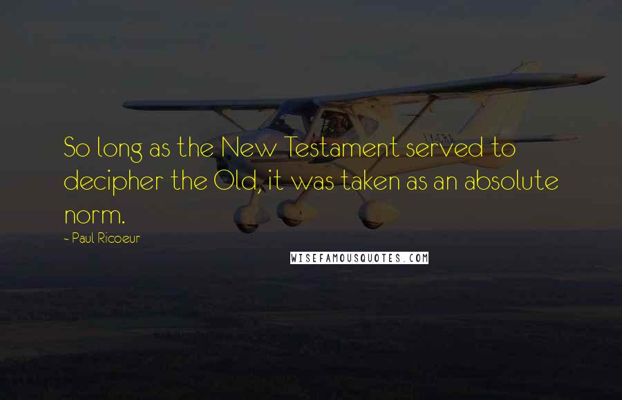 Paul Ricoeur Quotes: So long as the New Testament served to decipher the Old, it was taken as an absolute norm.