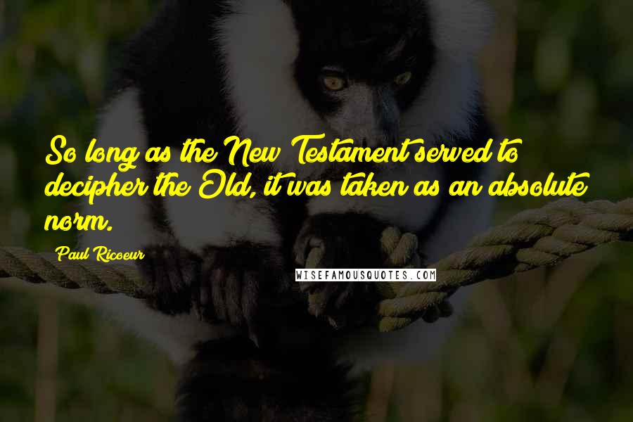 Paul Ricoeur Quotes: So long as the New Testament served to decipher the Old, it was taken as an absolute norm.