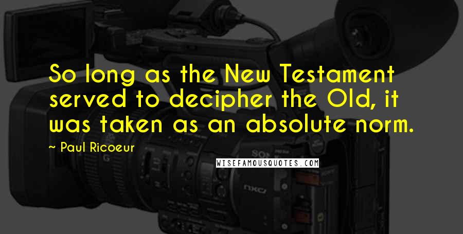 Paul Ricoeur Quotes: So long as the New Testament served to decipher the Old, it was taken as an absolute norm.