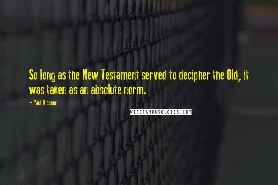 Paul Ricoeur Quotes: So long as the New Testament served to decipher the Old, it was taken as an absolute norm.