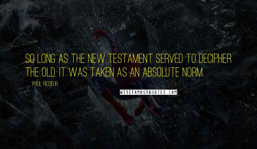 Paul Ricoeur Quotes: So long as the New Testament served to decipher the Old, it was taken as an absolute norm.