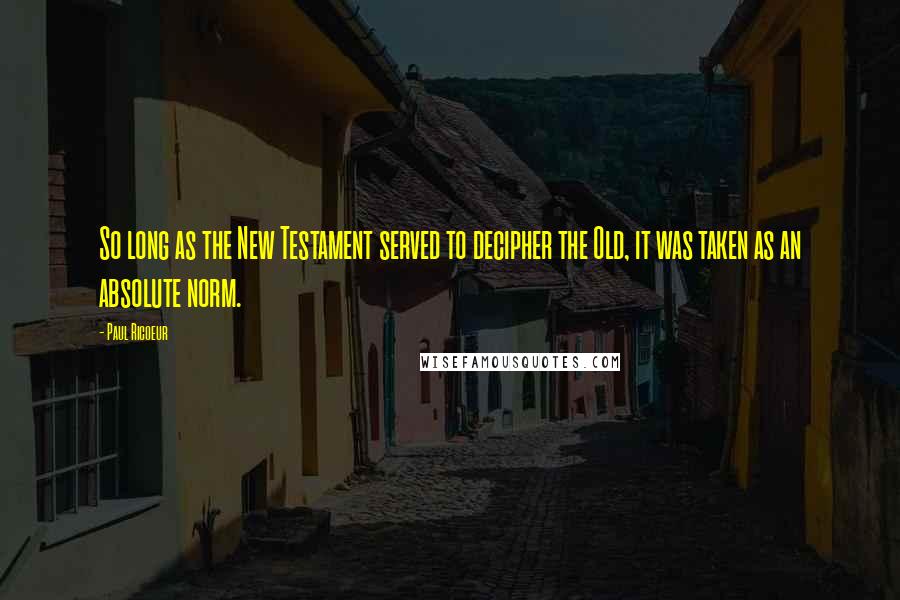 Paul Ricoeur Quotes: So long as the New Testament served to decipher the Old, it was taken as an absolute norm.