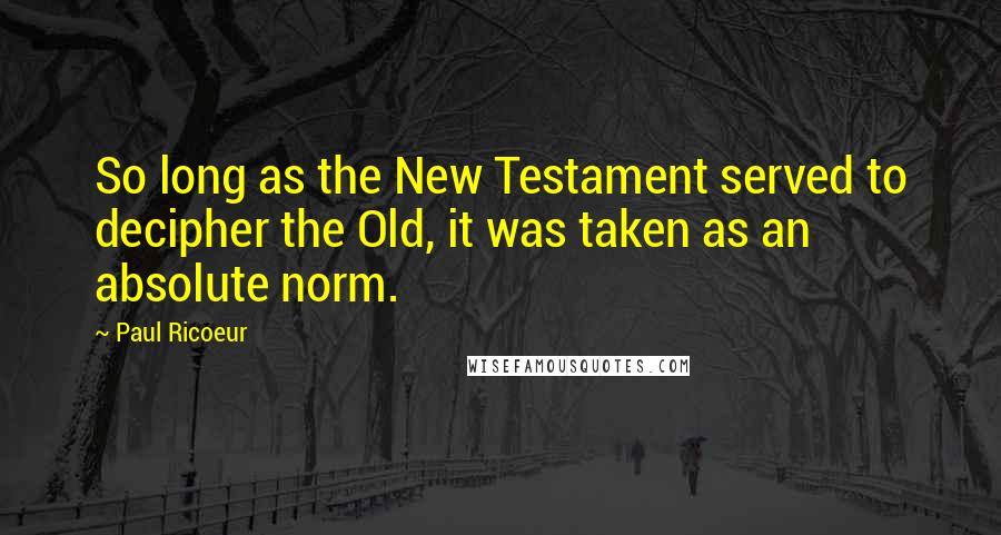 Paul Ricoeur Quotes: So long as the New Testament served to decipher the Old, it was taken as an absolute norm.