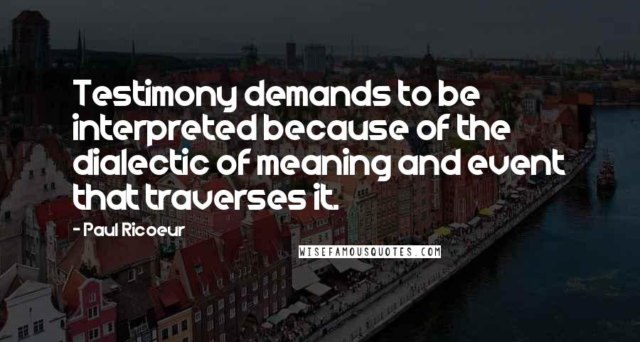 Paul Ricoeur Quotes: Testimony demands to be interpreted because of the dialectic of meaning and event that traverses it.