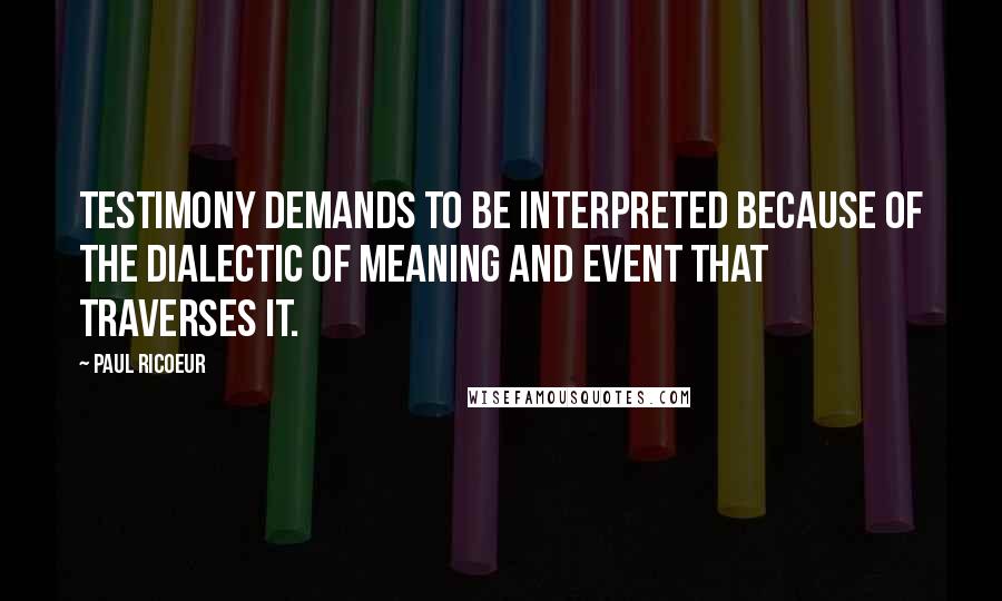 Paul Ricoeur Quotes: Testimony demands to be interpreted because of the dialectic of meaning and event that traverses it.