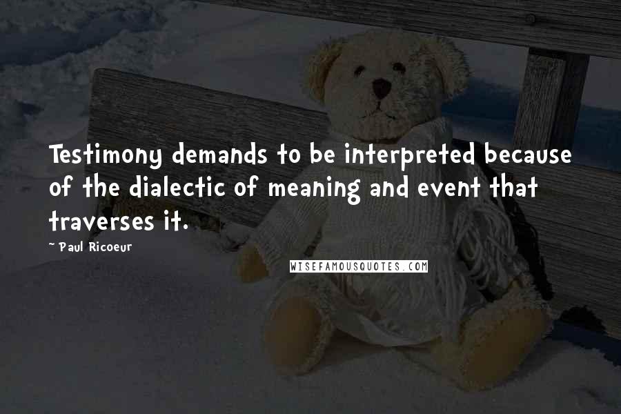 Paul Ricoeur Quotes: Testimony demands to be interpreted because of the dialectic of meaning and event that traverses it.