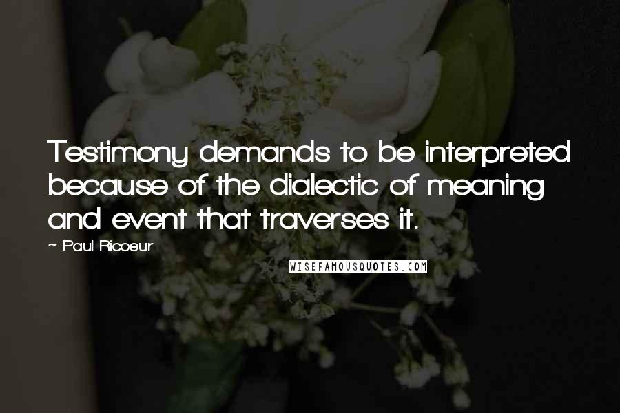 Paul Ricoeur Quotes: Testimony demands to be interpreted because of the dialectic of meaning and event that traverses it.