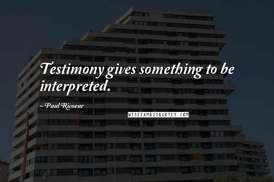 Paul Ricoeur Quotes: Testimony gives something to be interpreted.